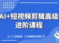 AI+短视频剪辑高级进阶课程，从入门到精通，打造爆款短视频