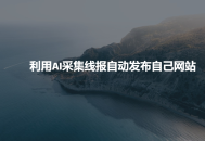 利用AI采集线报发布到自己网站