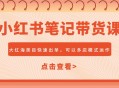 小红书笔记带货课，大红海类目快速出单，市场大，可以多店模式运作